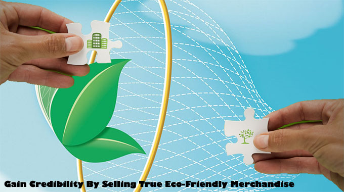 Gain Credibility By Selling True Eco-Friendly Merchandise